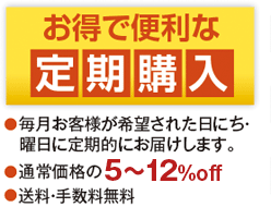 お得で便利な定期購入　毎月お客様が希望された日にち・曜日に定期的にお届けします。通常価格の5～10%OFF　送料・手数料無料