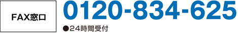 FAX窓口 0120-834-625 ●24時間受付