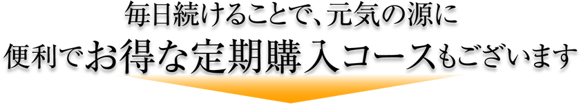 毎日続けることで、元気の源に便利でお得な定期購入コースもございます