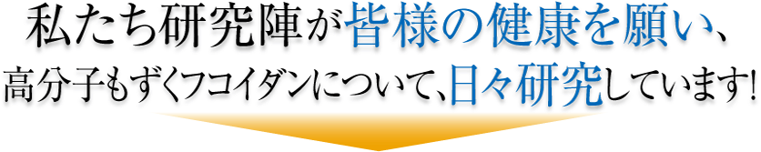 私たち研究陣が皆様の健康を願い、高分子もずくフコイダンについて、日々研究しています!