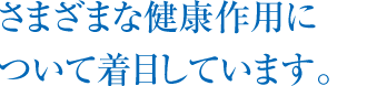 さまざまな健康維持作用について着目しています。