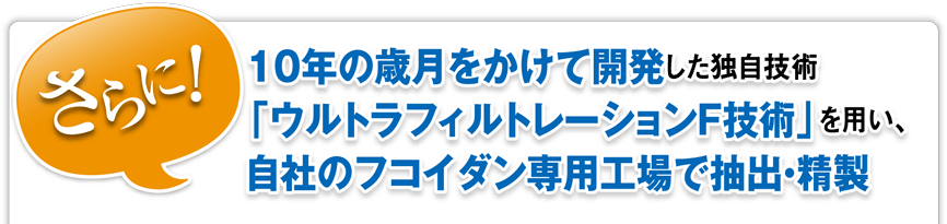 10年の歳月をかけて開発した独自技術「ウルトラフィルトレーションF技術」を用い、自社のフコイダン専用工場で抽出・精製