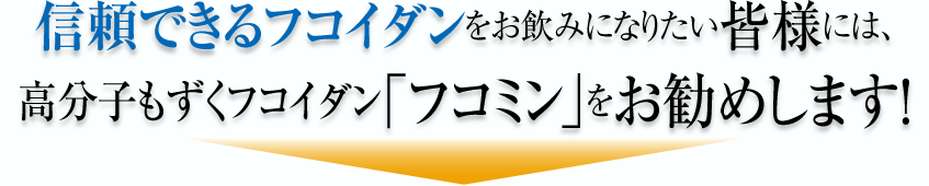 信頼できるフコイダンをお飲みになりたい皆様には、高分子もずくフコイダン「フコミン」をお勧めします!
