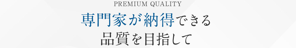 PREMIUM QUALITY 専門家が納得できる品質を目指して