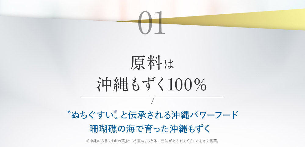 01 原料は沖縄もずく100％ 〝ぬちぐすい〟と伝承される沖縄パワーフード珊瑚礁の海で育った沖縄もずく 