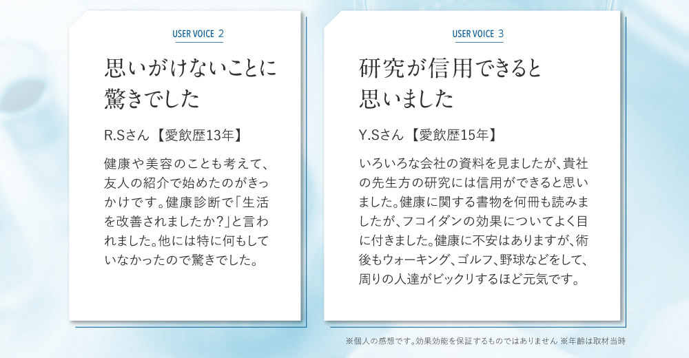 思いがけないことに驚きでした R.Sさん  【愛飲歴13年】 友人の紹介で、お腹の調子や美容にも良いかも…と思い、始めたのがきっかけです。動脈エコーを撮ったところ、「生活を改善されましたか？」と言われました。他には特に何もしていなかったので驚きでした。