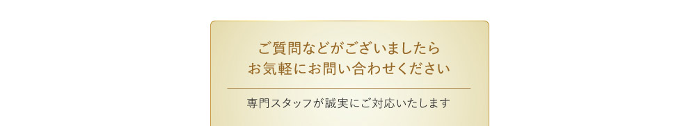 ご質問などがございましたらお気軽にお問い合わせください 専門スタッフが誠実にご対応いたします