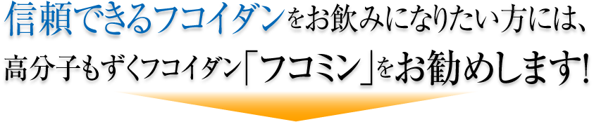 信頼できるフコイダンをお飲みになりたい皆様には、高分子もずくフコイダン「フコミン」をお勧めします!