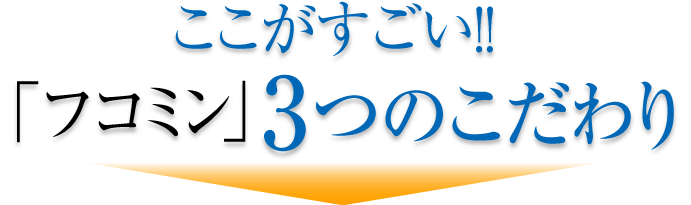 ここがすごい！！ 「フコミン」3つのこだわり