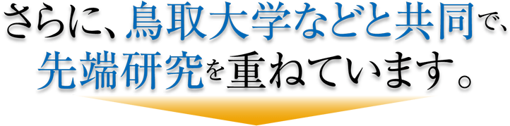 さらに、鳥取大学などと共同で、先端研究を重ねています。